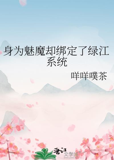 身为魅魔却绑定了绿江系统咩咩噗茶笔趣阁