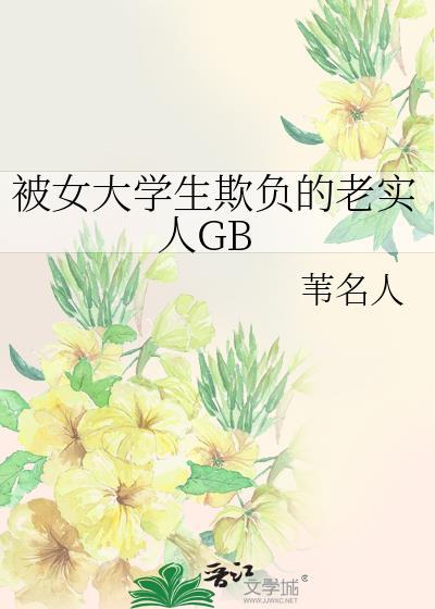 被女大学生欺负的老实人GB作者苇名人